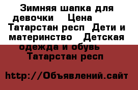 Зимняя шапка для девочки  › Цена ­ 500 - Татарстан респ. Дети и материнство » Детская одежда и обувь   . Татарстан респ.